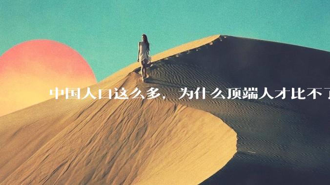 中国人口这么多，为什么顶端人才比不了西方？
