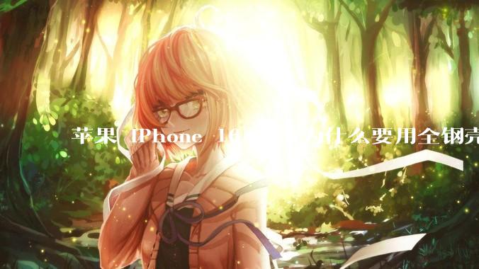 苹果 iPhone 16 电池为什么要用全钢壳包裹？