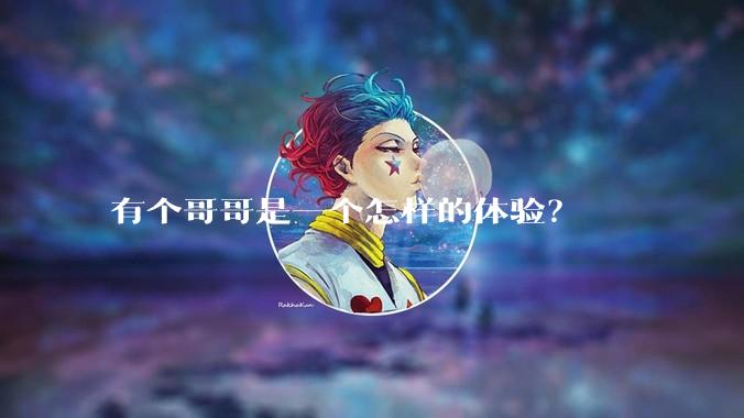 有个哥哥是一个怎样的体验？