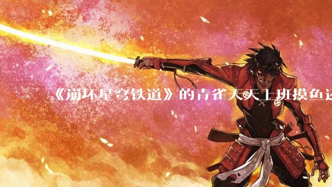 《崩坏星穹铁道》的青雀天天上班摸鱼还装病请***，为什么符玄梦到自己当将***后二把手是青雀而不是其他人呢？