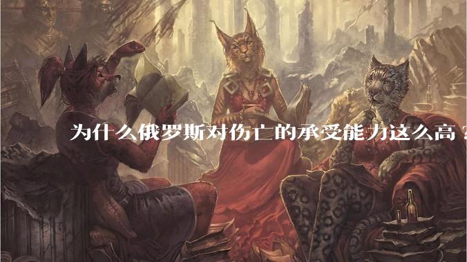 为什么俄罗斯对伤亡的承受能力这么高?