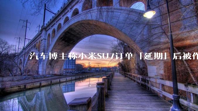 汽车博主称小米SU7订单「延期」后被作废，小米高管回应「自身原因未提车，已构成违约」，这种政策合理吗？